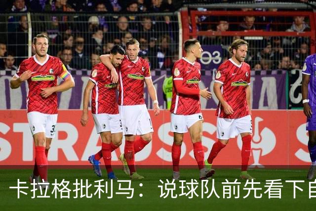 卡拉格批利马：说球队前先看下自己表现 几年进1次欧冠哪来钱花？